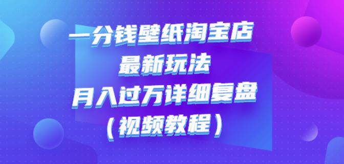 一分钱壁纸淘宝店最新玩法：月入过万详细复盘（视频教程）-梓川副业网-中创网、冒泡论坛优质付费教程和副业创业项目大全