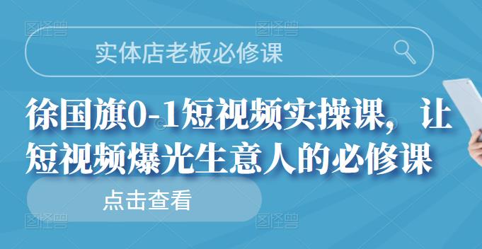 实体店老板必修课，徐国旗0-1短视频实操课，让短视频爆光生意人的必修课-梓川副业网-中创网、冒泡论坛优质付费教程和副业创业项目大全