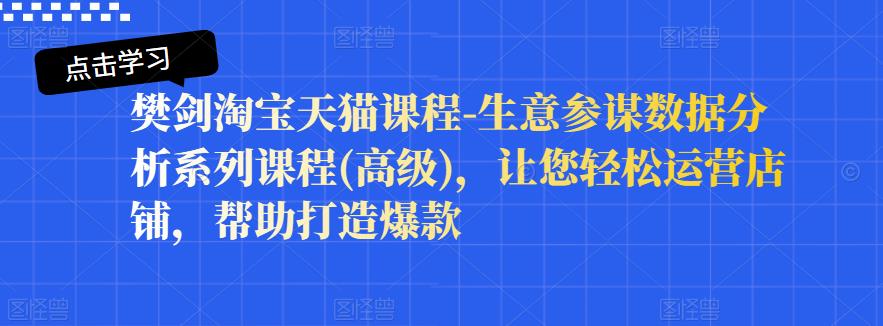 樊剑淘宝天猫课程-生意参谋数据分析系列课程(高级)，让您轻松运营店铺，帮助打造爆款-梓川副业网-中创网、冒泡论坛优质付费教程和副业创业项目大全