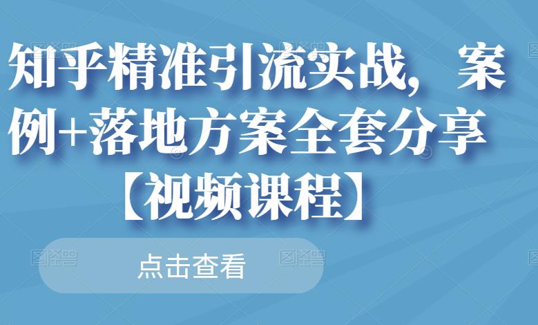 知乎精准引流实战，案例+落地方案全套分享【视频课程】-梓川副业网-中创网、冒泡论坛优质付费教程和副业创业项目大全