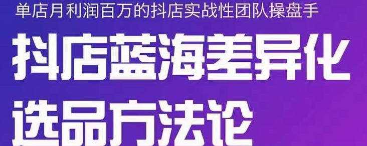 小卒抖店终极蓝海差异化选品方法论，全面介绍抖店无货源选品的所有方法-梓川副业网-中创网、冒泡论坛优质付费教程和副业创业项目大全