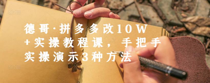 德哥·拼多多改10W+实操教程课，手把手实操演示3种方法-梓川副业网-中创网、冒泡论坛优质付费教程和副业创业项目大全