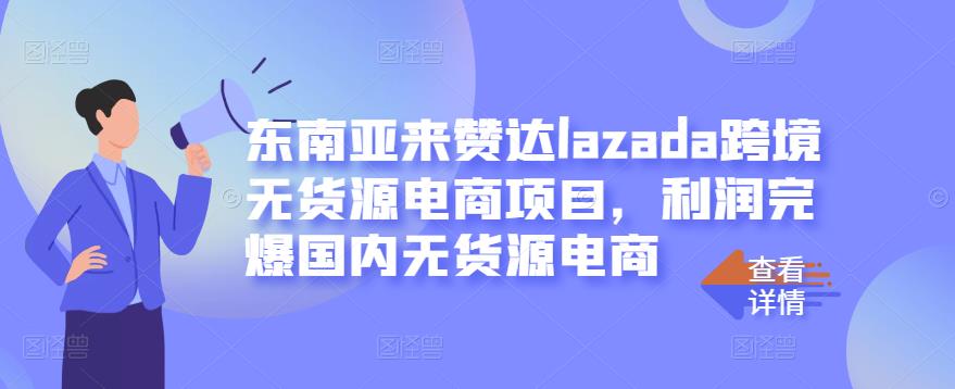 东南亚来赞达lazada跨境无货源电商项目，利润完爆国内无货源电商-梓川副业网-中创网、冒泡论坛优质付费教程和副业创业项目大全