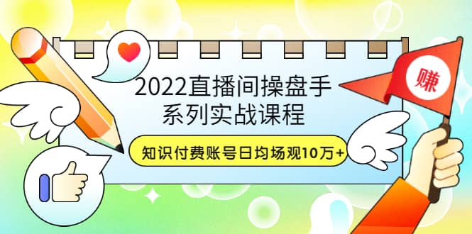 2022直播间操盘手系列实战课程：知识付费账号日均场观10万+(21节视频课)-梓川副业网-中创网、冒泡论坛优质付费教程和副业创业项目大全