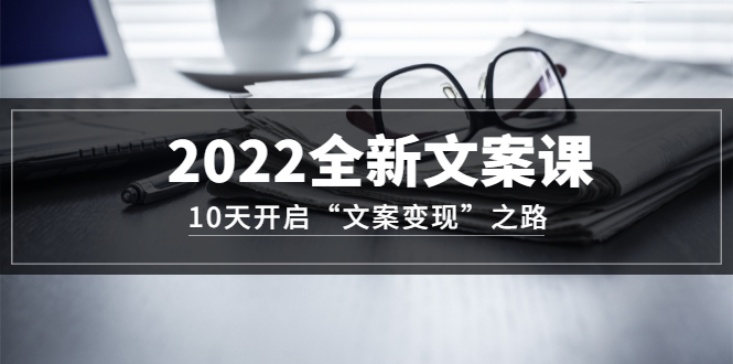 2022全新文案课：10天开启“文案变现”之路~从0基础开始学（价值399）-梓川副业网-中创网、冒泡论坛优质付费教程和副业创业项目大全