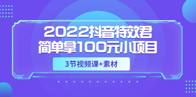 2022抖音特效君简单拿100元小项目，可深耕赚更多（3节视频课+素材）-梓川副业网-中创网、冒泡论坛优质付费教程和副业创业项目大全