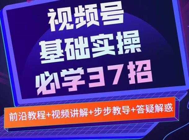 视频号实战基础必学37招，每个步骤都有具体操作流程，简单易懂好操作-梓川副业网-中创网、冒泡论坛优质付费教程和副业创业项目大全