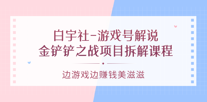 游戏号解说：金铲铲之战项目拆解课程，边游戏边赚钱美滋滋-梓川副业网-中创网、冒泡论坛优质付费教程和副业创业项目大全