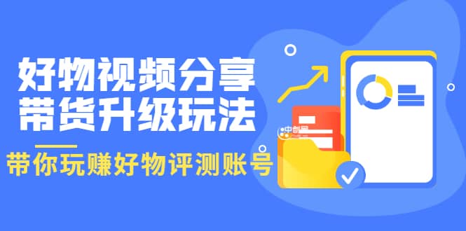 好物视频分享带货升级玩法：玩赚好物评测账号，月入10个W（1小时详细教程）-梓川副业网-中创网、冒泡论坛优质付费教程和副业创业项目大全