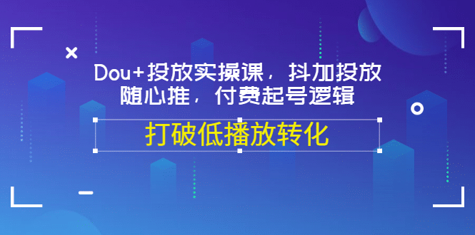 Dou+投放实操课，抖加投放，随心推，付费起号逻辑，打破低播放转化-梓川副业网-中创网、冒泡论坛优质付费教程和副业创业项目大全