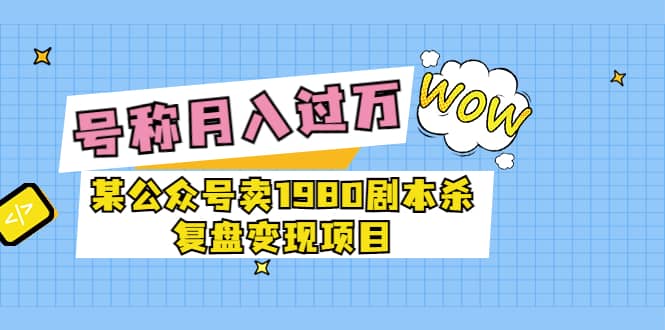 某公众号卖1980剧本杀复盘变现项目，号称月入10000+这两年非常火-梓川副业网-中创网、冒泡论坛优质付费教程和副业创业项目大全