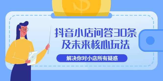 抖音小店问答30条及未来核心玩法，解决你对小店所有疑惑【3节视频课】-梓川副业网-中创网、冒泡论坛优质付费教程和副业创业项目大全