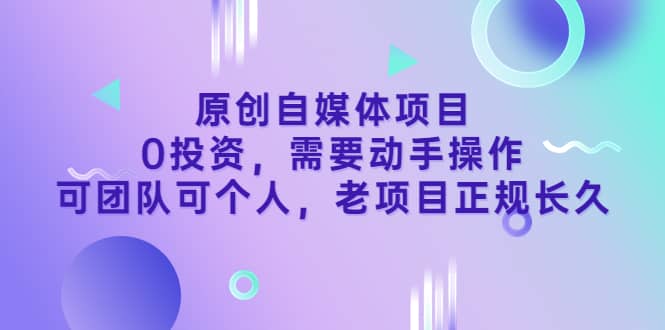 原创自媒体项目，0投资，需要动手操作，可团队可个人，老项目正规长久-梓川副业网-中创网、冒泡论坛优质付费教程和副业创业项目大全