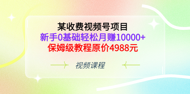 某收费视频号项目，新手0基础轻松月赚10000+，保姆级教程原价4988元-梓川副业网-中创网、冒泡论坛优质付费教程和副业创业项目大全