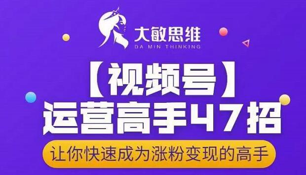 大敏思维-视频号运营高手47招，让你快速成为涨粉变现高手-梓川副业网-中创网、冒泡论坛优质付费教程和副业创业项目大全