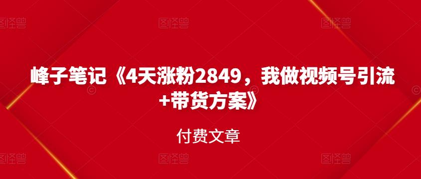 峰子笔记《4天涨粉2849，我做视频号引流+带货方案》付费文章-梓川副业网-中创网、冒泡论坛优质付费教程和副业创业项目大全