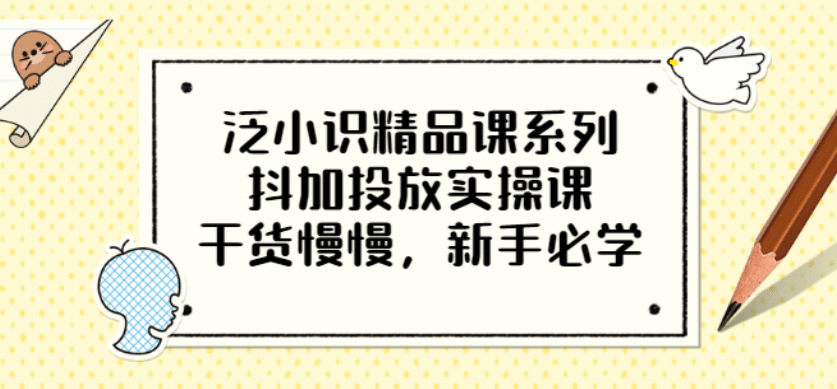 泛小识精品课系列：抖加投放实操课，干货慢慢，新手必学（12节视频课）-梓川副业网-中创网、冒泡论坛优质付费教程和副业创业项目大全