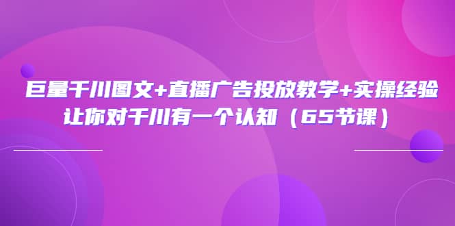 巨量千川图文+直播广告投放教学+实操经验：让你对千川有一个认知（65节课）-梓川副业网-中创网、冒泡论坛优质付费教程和副业创业项目大全