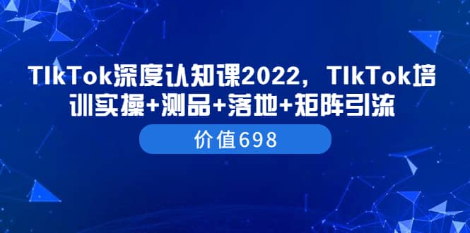 TIkTok深度认知课2022，TIkTok培训实操+测品+落地+矩阵引流（价值698）-梓川副业网-中创网、冒泡论坛优质付费教程和副业创业项目大全