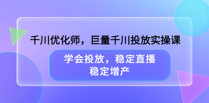 千川优化师，巨量千川投放实操课，学会投放，稳定直播，稳定增产-梓川副业网-中创网、冒泡论坛优质付费教程和副业创业项目大全