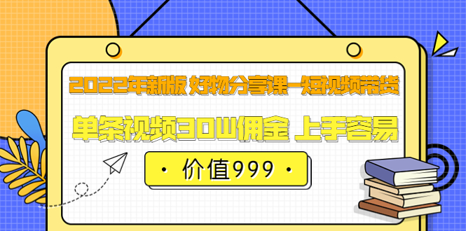 2022年新版 好物分享课-短视频带货：单条视频30W佣金 上手容易（价值999）-梓川副业网-中创网、冒泡论坛优质付费教程和副业创业项目大全