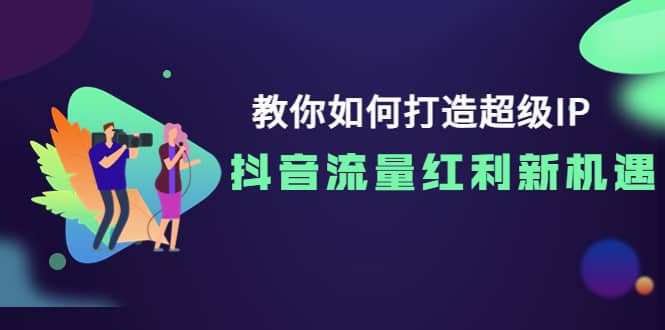 教你如何打造超级IP，抖音流量红利新机遇-梓川副业网-中创网、冒泡论坛优质付费教程和副业创业项目大全