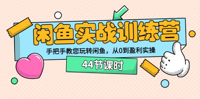 闲鱼实战训练营：手把手教您玩转闲鱼，从0到盈利实操（44节课时）-梓川副业网-中创网、冒泡论坛优质付费教程和副业创业项目大全