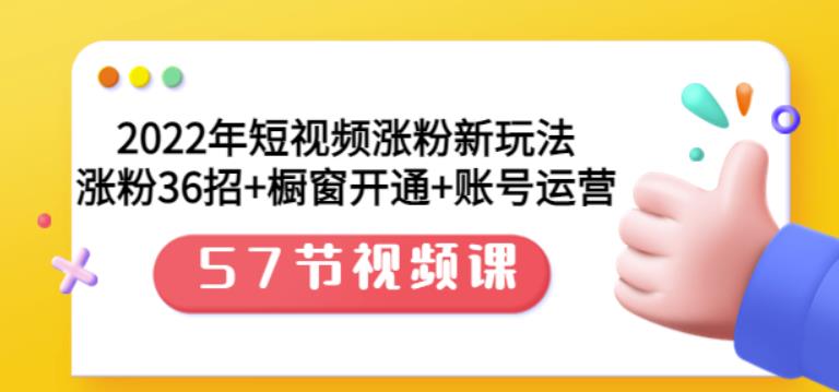 2022年短视频涨粉新玩法：涨粉36招+橱窗开通+账号运营（57节视频课）-梓川副业网-中创网、冒泡论坛优质付费教程和副业创业项目大全