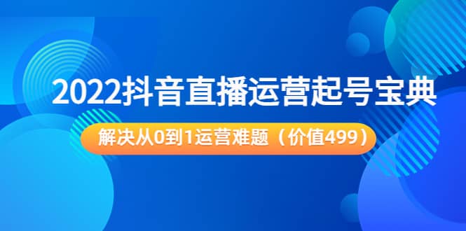 2022抖音直播运营起号宝典：解决从0到1运营难题（价值499）-梓川副业网-中创网、冒泡论坛优质付费教程和副业创业项目大全