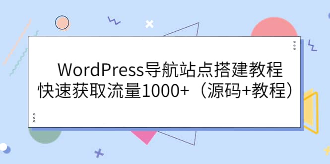 WordPress导航站点搭建教程，快速获取流量1000+（源码+教程）-梓川副业网-中创网、冒泡论坛优质付费教程和副业创业项目大全