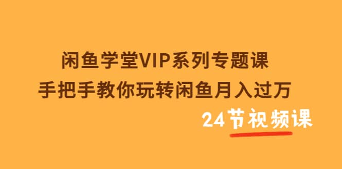 闲鱼学堂VIP系列专题课：手把手教你玩转闲鱼月入过万（共24节视频课）-梓川副业网-中创网、冒泡论坛优质付费教程和副业创业项目大全