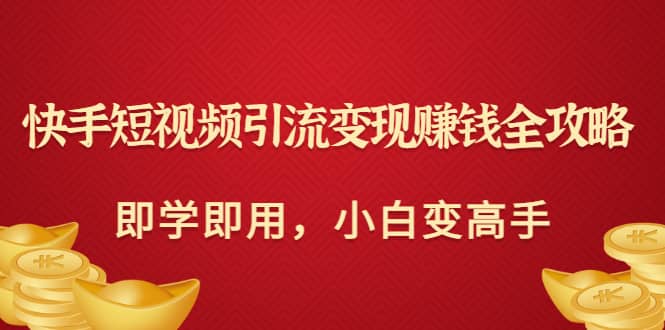 快手短视频引流变现赚钱全攻略：即学即用，小白变高手（价值980元）-梓川副业网-中创网、冒泡论坛优质付费教程和副业创业项目大全