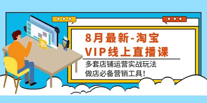 8月最新-淘宝VIP线上直播课：多套店铺运营实战玩法，做店必备营销工具-梓川副业网-中创网、冒泡论坛优质付费教程和副业创业项目大全