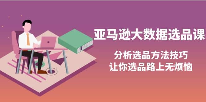 亚马逊大数据选品课：分析选品方法技巧，让你选品路上无烦恼-梓川副业网-中创网、冒泡论坛优质付费教程和副业创业项目大全