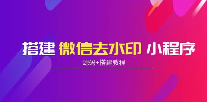 搭建微信去水印小程序 带流量主【源码+搭建教程】-梓川副业网-中创网、冒泡论坛优质付费教程和副业创业项目大全