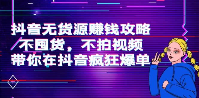 抖音无货源赚钱攻略，不囤货，不拍视频，带你在抖音疯狂爆单-梓川副业网-中创网、冒泡论坛优质付费教程和副业创业项目大全