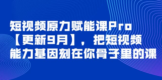 短视频原力赋能课Pro【更新9月】，把短视频能力基因刻在你骨子里的课-梓川副业网-中创网、冒泡论坛优质付费教程和副业创业项目大全