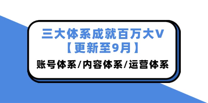 三大体系成就百万大V【更新至9月】，账号体系/内容体系/运营体系 (26节课)-梓川副业网-中创网、冒泡论坛优质付费教程和副业创业项目大全