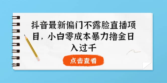 抖音最新偏门不露脸直播项目，小白零成本暴力撸金日入1000+-梓川副业网-中创网、冒泡论坛优质付费教程和副业创业项目大全