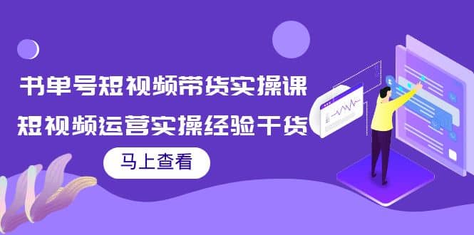 书单号短视频带货实操课：短视频运营实操经验干货分享-梓川副业网-中创网、冒泡论坛优质付费教程和副业创业项目大全