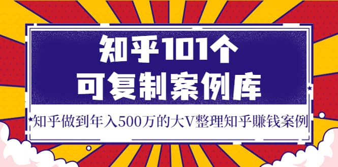 知乎101个可复制案例库，知乎做到年入500万的大V整理知乎賺钱案例-梓川副业网-中创网、冒泡论坛优质付费教程和副业创业项目大全