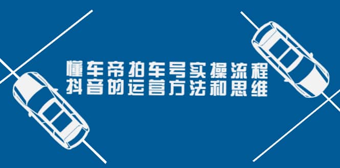 懂车帝拍车号实操流程：抖音的运营方法和思维（价值699元）-梓川副业网-中创网、冒泡论坛优质付费教程和副业创业项目大全