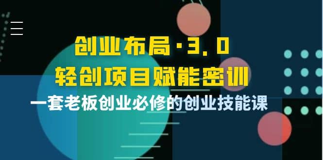 创业布局·3.0轻创项目赋能密训，一套老板创业必修的创业技能课-梓川副业网-中创网、冒泡论坛优质付费教程和副业创业项目大全