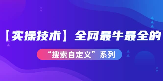 【实操技术】全网最牛最全的“搜索自定义”系列！价值698元-梓川副业网-中创网、冒泡论坛优质付费教程和副业创业项目大全