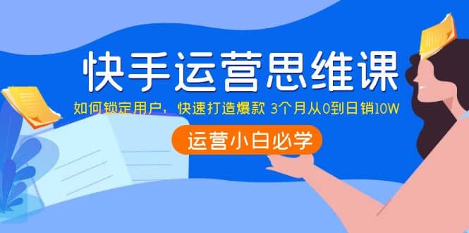 快手运营思维课：如何锁定用户，快速打造爆款-梓川副业网-中创网、冒泡论坛优质付费教程和副业创业项目大全