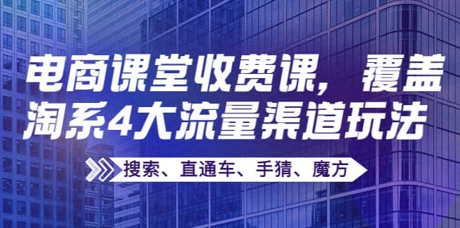 某电商课堂收费课，覆盖淘系4大流量渠道玩法【搜索、直通车、手猜、魔方】-梓川副业网-中创网、冒泡论坛优质付费教程和副业创业项目大全