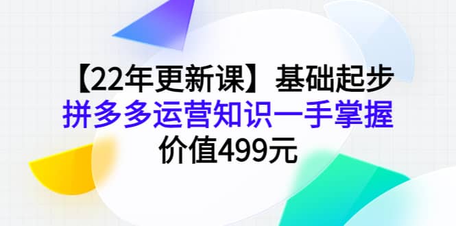 【22年更新课】基础起步，拼多多运营知识一手掌握，价值499元-梓川副业网-中创网、冒泡论坛优质付费教程和副业创业项目大全