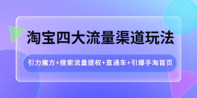 淘宝四大流量渠道玩法：引力魔方+搜索流量提权+直通车+引爆手淘首页-梓川副业网-中创网、冒泡论坛优质付费教程和副业创业项目大全