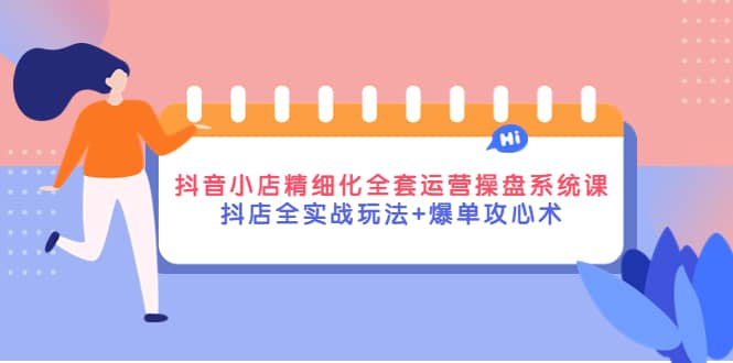 抖音小店精细化全套运营操盘系统课，抖店全实战玩法+爆单攻心术-梓川副业网-中创网、冒泡论坛优质付费教程和副业创业项目大全