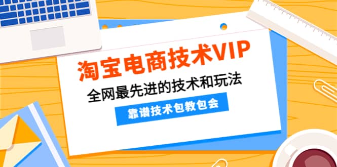 淘宝电商技术VIP，全网最先进的技术和玩法，靠谱技术包教包会，价值1599元-梓川副业网-中创网、冒泡论坛优质付费教程和副业创业项目大全